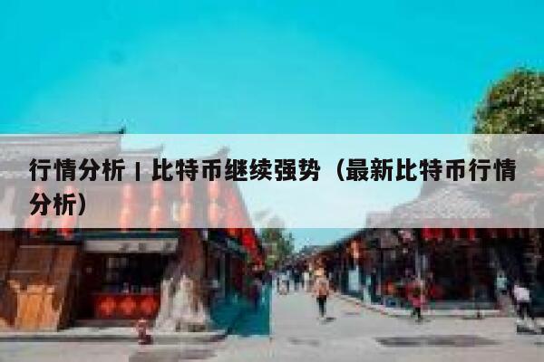 行情分析丨比特币继续强势（最新比特币行情分析）