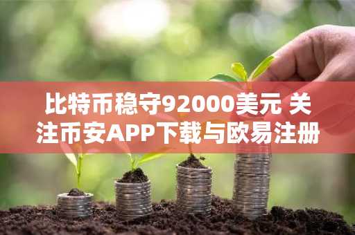 比特币稳守92000美元 关注币安APP下载与欧易注册入口最新动态