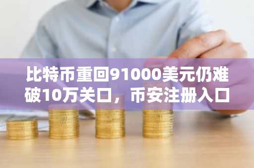 比特币重回91000美元仍难破10万关口，币安注册入口助你把握行情
