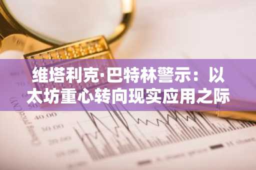 维塔利克·巴特林警示：以太坊重心转向现实应用之际，加密货币恐失其本真。
