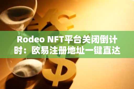 Rodeo NFT平台关闭倒计时：欧易注册地址一键直达，安全提取资产