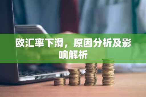 欧汇率下滑，原因分析及影响解析