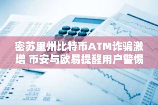 密苏里州比特币ATM诈骗激增 币安与欧易提醒用户警惕风险