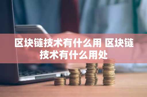 区块链技术有什么用 区块链技术有什么用处