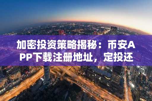 加密投资策略揭秘：币安APP下载注册地址，定投还是梭哈？