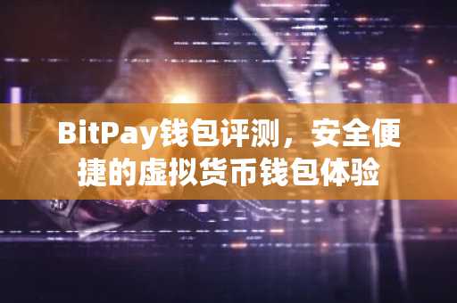 BitPay钱包评测，安全便捷的虚拟货币钱包体验