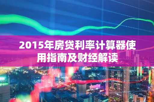 2015年房贷利率计算器使用指南及财经解读