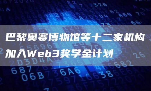 巴黎奥赛博物馆等十二家机构加入Web3奖学金计划