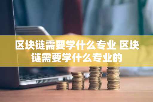 区块链需要学什么专业 区块链需要学什么专业的