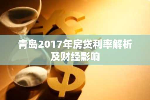青岛2017年房贷利率解析及财经影响