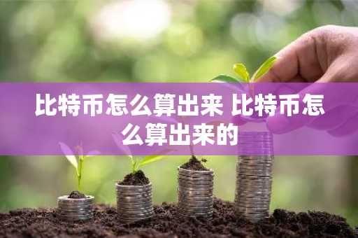 比特币怎么算出来 比特币怎么算出来的