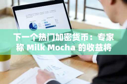 下一个热门加密货币：专家称 Milk Mocha 的收益将在 2026 年超越以太坊和 Zcash