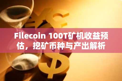 Filecoin 100T矿机收益预估，挖矿币种与产出解析