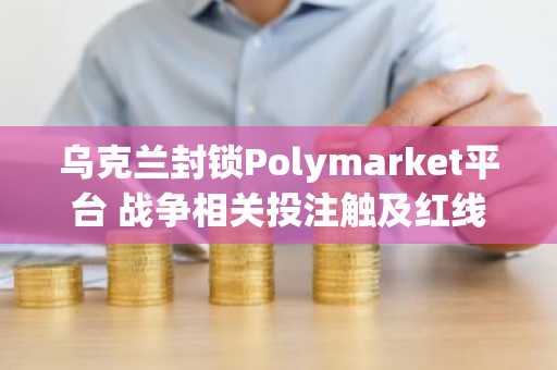 乌克兰封锁Polymarket平台 战争相关投注触及红线