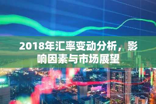 2018年汇率变动分析，影响因素与市场展望