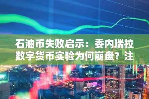 石油币失败启示：委内瑞拉数字货币实验为何崩盘？注册入口与官方地址解析