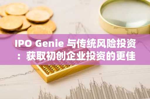 IPO Genie 与传统风险投资：获取初创企业投资的更佳途径
