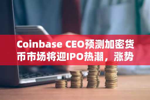 Coinbase CEO预测加密货币市场将迎IPO热潮，涨势可期？
