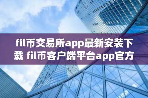 fil币交易所app最新安装下载 fil币客户端平台app官方2022最新版