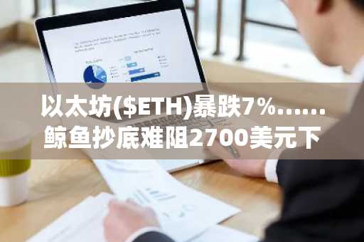 以太坊($ETH)暴跌7%……鲸鱼抄底难阻2700美元下跌预警