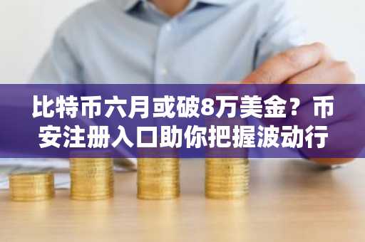 比特币六月或破8万美金？币安注册入口助你把握波动行情