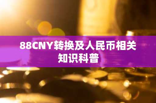 88CNY转换及人民币相关知识科普