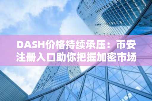 DASH价格持续承压：币安注册入口助你把握加密市场波动机会