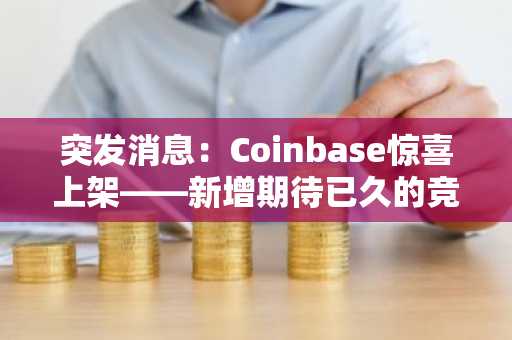突发消息：Coinbase惊喜上架——新增期待已久的竞争币