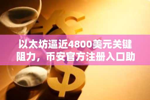 以太坊逼近4800美元关键阻力，币安官方注册入口助你把握突破行情