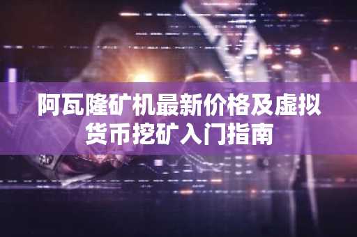 阿瓦隆矿机最新价格及虚拟货币挖矿入门指南