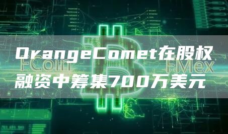OrangeComet在股权融资中筹集700万美元