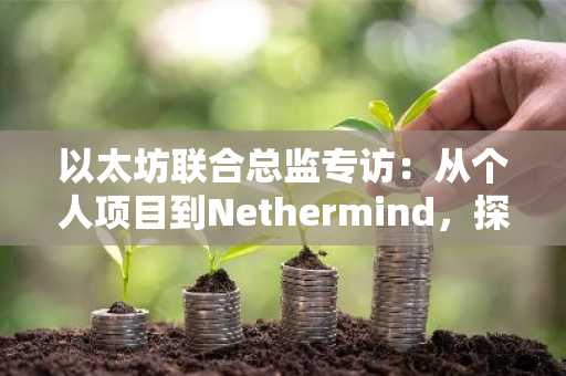 以太坊联合总监专访：从个人项目到Nethermind，探索开放生态的无限可能