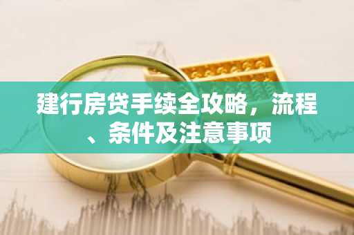 建行房贷手续全攻略，流程、条件及注意事项