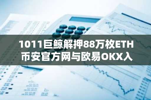 1011巨鲸解押88万枚ETH 币安官方网与欧易OKX入口下载最新地址曝光