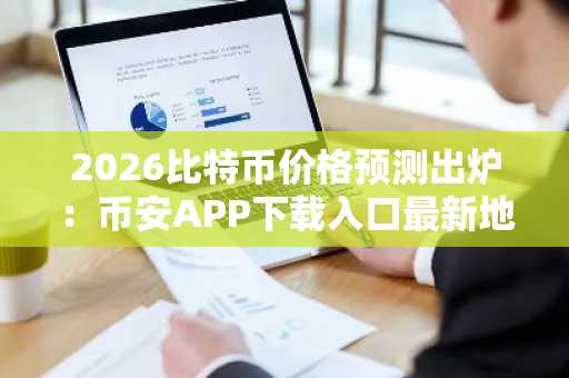 2026比特币价格预测出炉：币安APP下载入口最新地址揭秘