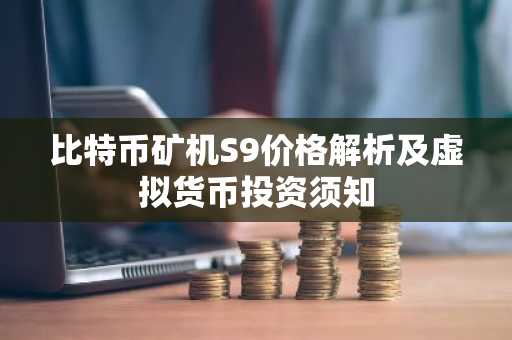 比特币矿机S9价格解析及虚拟货币投资须知