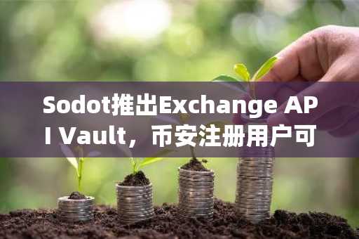 Sodot推出Exchange API Vault，币安注册用户可快速接入企业级密钥管理