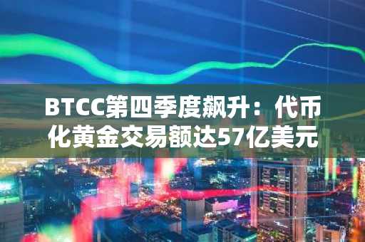 BTCC第四季度飙升：代币化黄金交易额达57亿美元