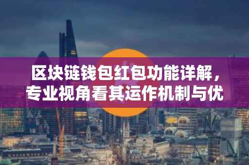 区块链钱包红包功能详解，专业视角看其运作机制与优势