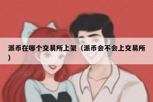 派币在哪个交易所上架（派币会不会上交易所）