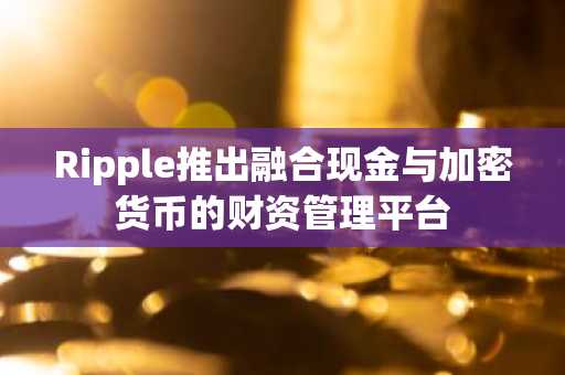 Ripple推出融合现金与加密货币的财资管理平台