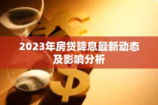 2023年房贷降息最新动态及影响分析