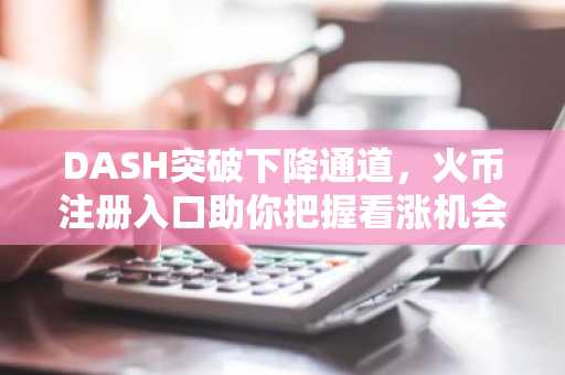 DASH突破下降通道，火币注册入口助你把握看涨机会