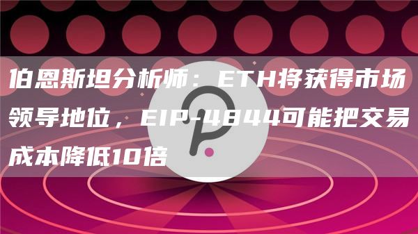 伯恩斯坦分析师：ETH将获得市场领导地位，EIP-4844可能把交易成本降低10倍