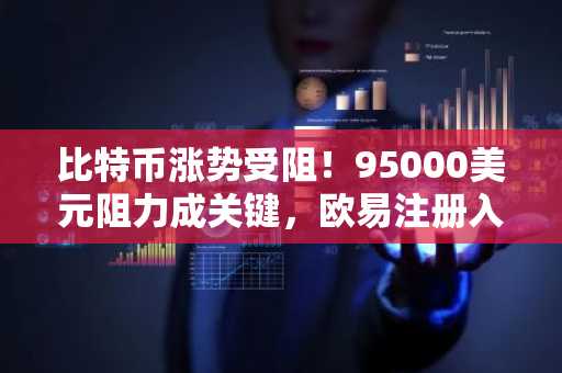 比特币涨势受阻！95000美元阻力成关键，欧易注册入口助你应对回调风险