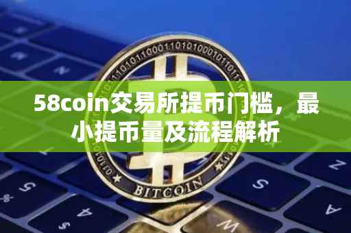 58coin交易所提币门槛，最小提币量及流程解析