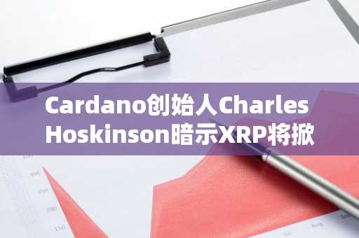 Cardano创始人Charles Hoskinson暗示XRP将掀起DeFi革命